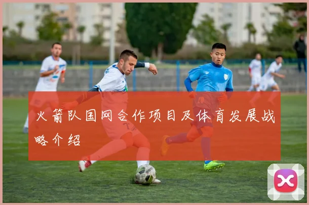 火箭队国网合作项目及体育发展战略介绍