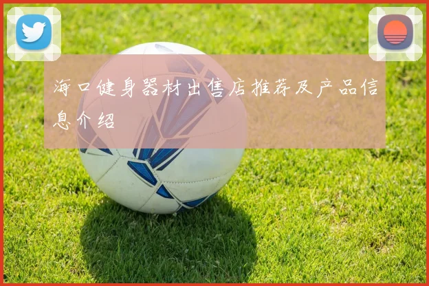 海口健身器材出售店推荐及产品信息介绍