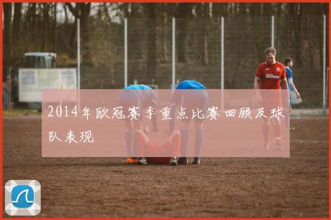 2014年欧冠赛季重点比赛回顾及球队表现