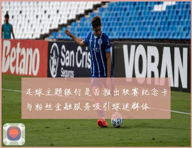 足球主题银行是否推出联赛纪念卡与粉丝金融服务吸引球迷群体