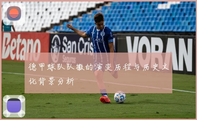 德甲球队队徽的演变历程与历史文化背景分析