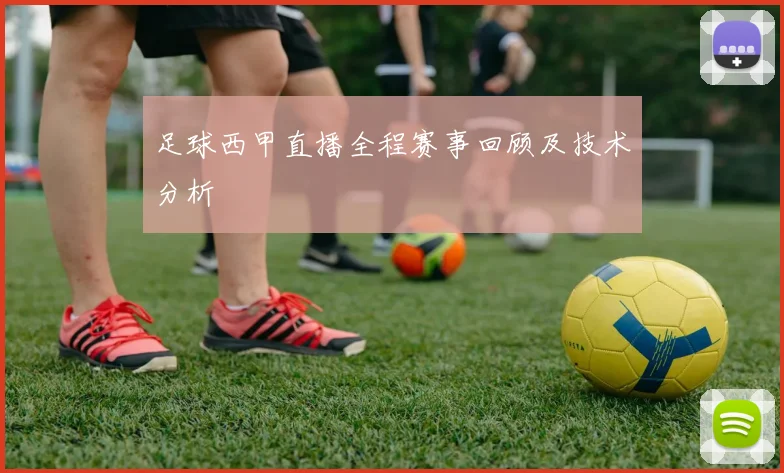 足球西甲直播全程赛事回顾及技术分析
