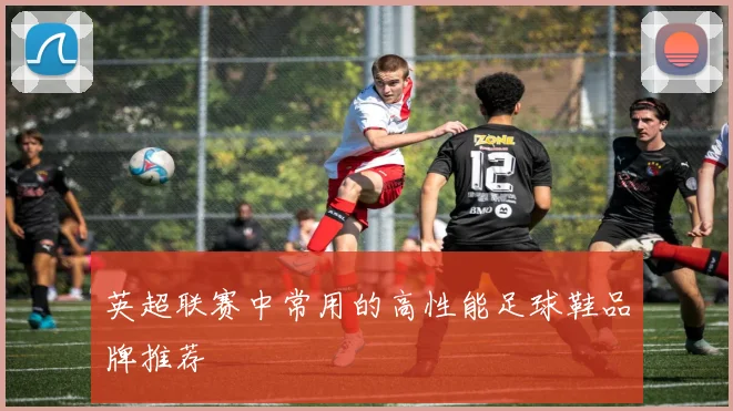 英超联赛中常用的高性能足球鞋品牌推荐