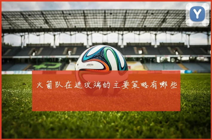 火箭队在进攻端的主要策略有哪些