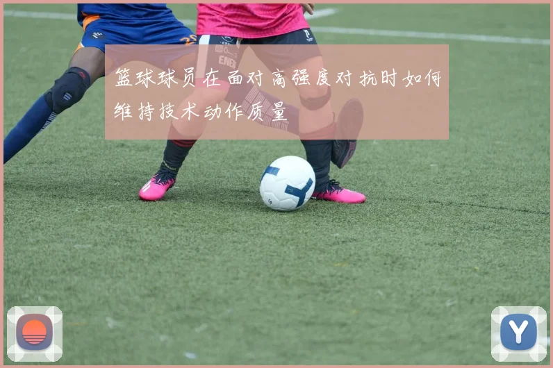 篮球球员在面对高强度对抗时如何维持技术动作质量