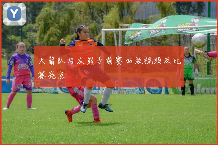 火箭队与灰熊季前赛回放视频及比赛亮点