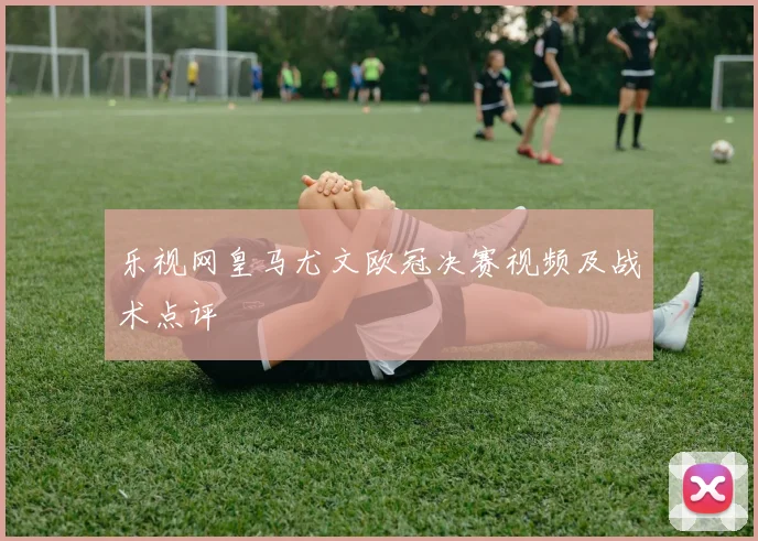 乐视网皇马尤文欧冠决赛视频及战术点评