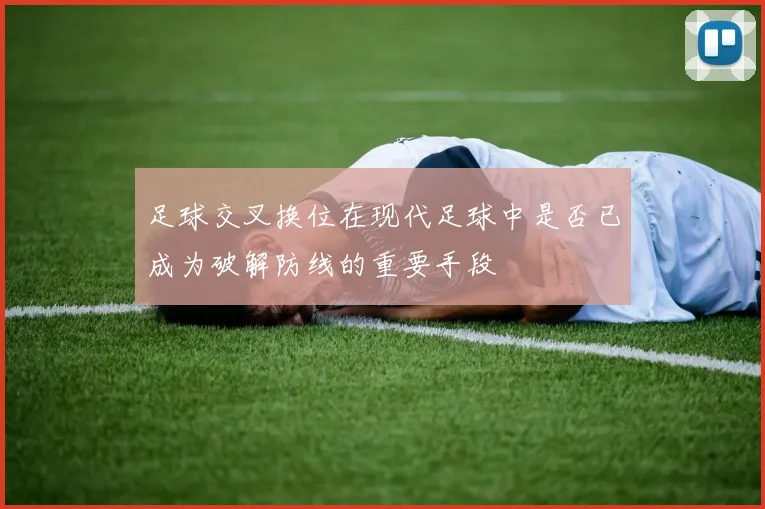 足球交叉换位在现代足球中是否已成为破解防线的重要手段
