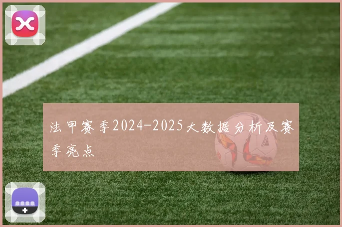 法甲赛季2024-2025大数据分析及赛季亮点