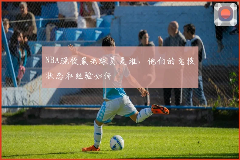 NBA现役最老球员是谁，他们的竞技状态和经验如何