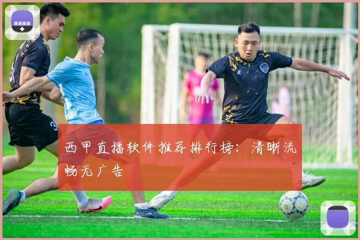 西甲直播软件推荐排行榜:清晰流畅无广告