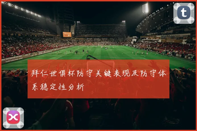 拜仁世俱杯防守关键表现及防守体系稳定性分析