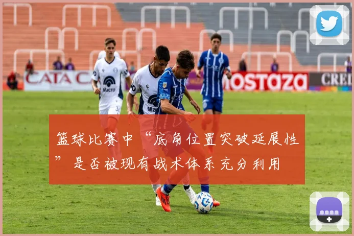 篮球比赛中“底角位置突破延展性”是否被现有战术体系充分利用