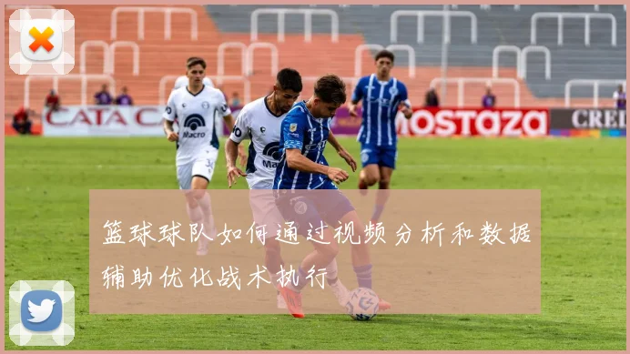 篮球球队如何通过视频分析和数据辅助优化战术执行